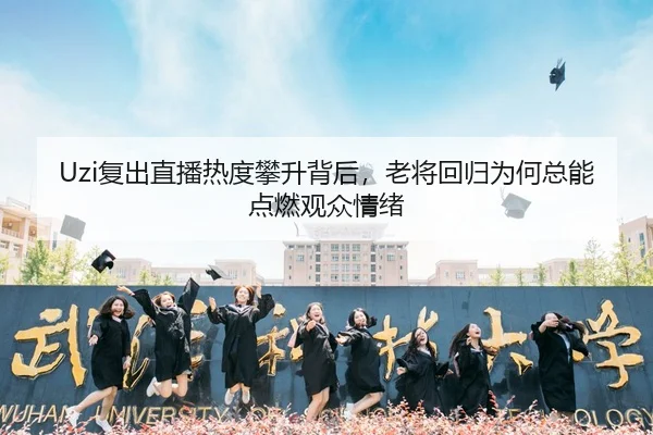 Uzi复出直播热度攀升背后，老将回归为何总能点燃观众情绪