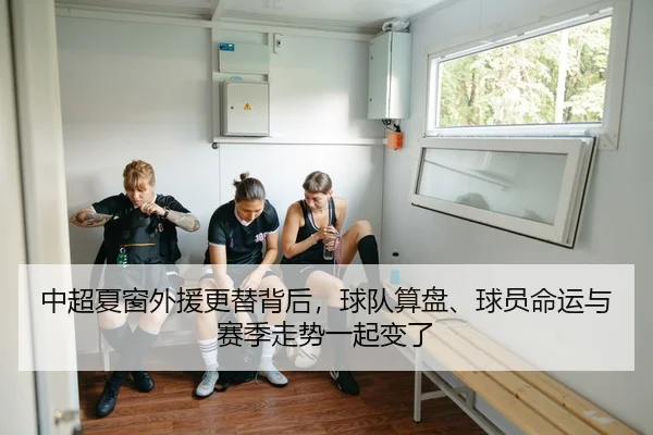 中超夏窗外援更替背后，球队算盘、球员命运与赛季走势一起变了