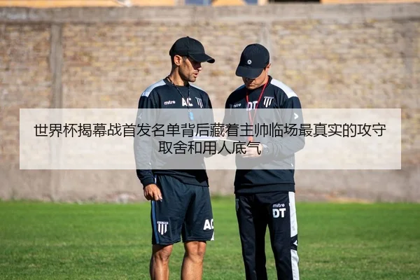 世界杯揭幕战首发名单背后藏着主帅临场最真实的攻守取舍和用人底气